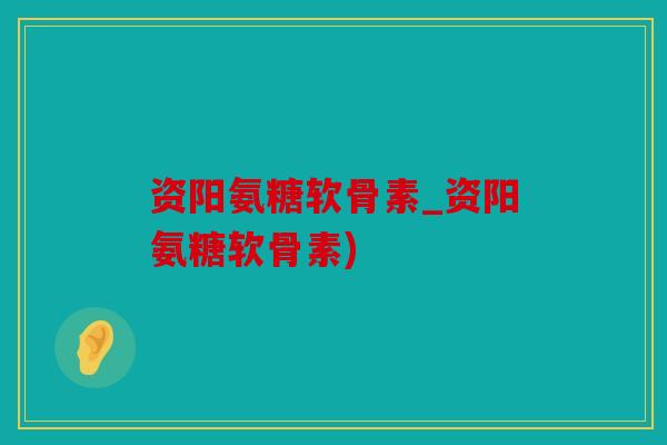 资阳氨糖软骨素_资阳氨糖软骨素)