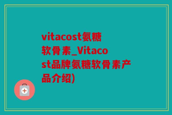 vitacost氨糖软骨素_Vitacost品牌氨糖软骨素产品介绍)