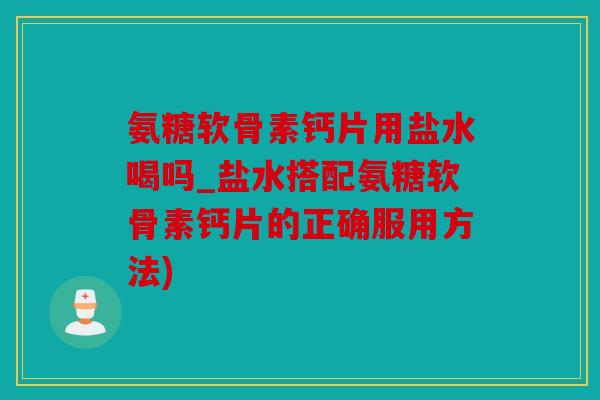 氨糖软骨素钙片用盐水喝吗_盐水搭配氨糖软骨素钙片的正确服用方法)