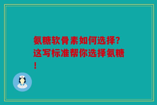 氨糖软骨素如何选择？这些标准帮你选择氨糖！