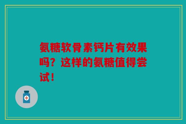 氨糖软骨素钙片有效果吗？这样的氨糖值得尝试！
