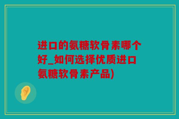 进口的氨糖软骨素哪个好_如何选择优质进口氨糖软骨素产品)