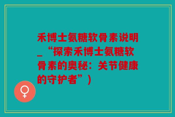 禾博士氨糖软骨素说明_“探索禾博士氨糖软骨素的奥秘：关节健康的守护者”)