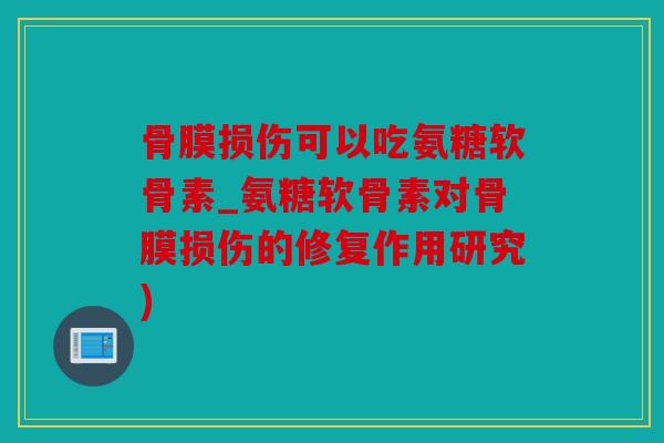 骨膜损伤可以吃氨糖软骨素_氨糖软骨素对骨膜损伤的修复作用研究)