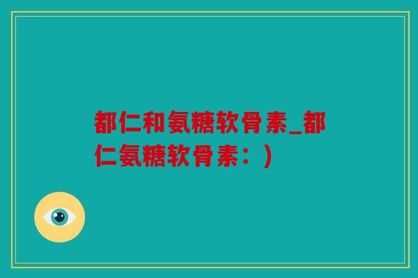 都仁和氨糖软骨素_都仁氨糖软骨素：)