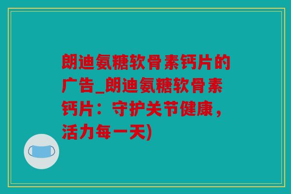 朗迪氨糖软骨素钙片的广告_朗迪氨糖软骨素钙片：守护关节健康，活力每一天)