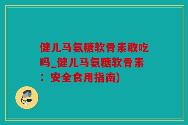 健儿马氨糖软骨素敢吃吗_健儿马氨糖软骨素：安全食用指南)