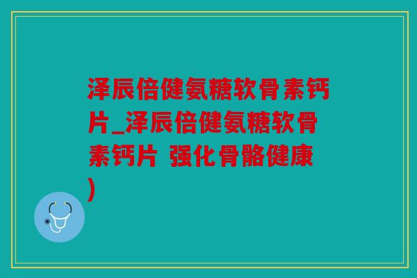 泽辰倍健氨糖软骨素钙片_泽辰倍健氨糖软骨素钙片 强化骨骼健康)
