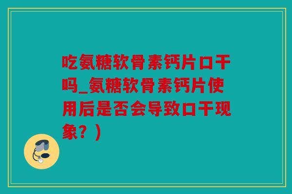 吃氨糖软骨素钙片口干吗_氨糖软骨素钙片使用后是否会导致口干现象？)