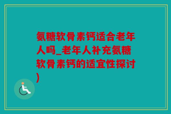 氨糖软骨素钙适合老年人吗_老年人补充氨糖软骨素钙的适宜性探讨)