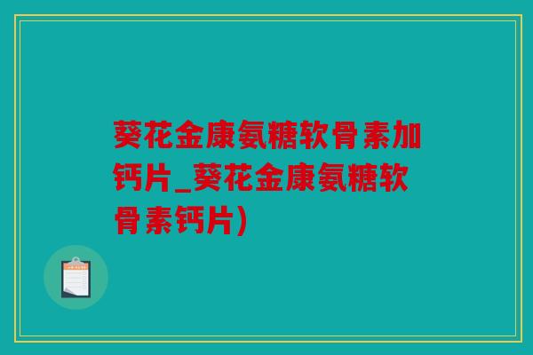 葵花金康氨糖软骨素加钙片_葵花金康氨糖软骨素钙片)