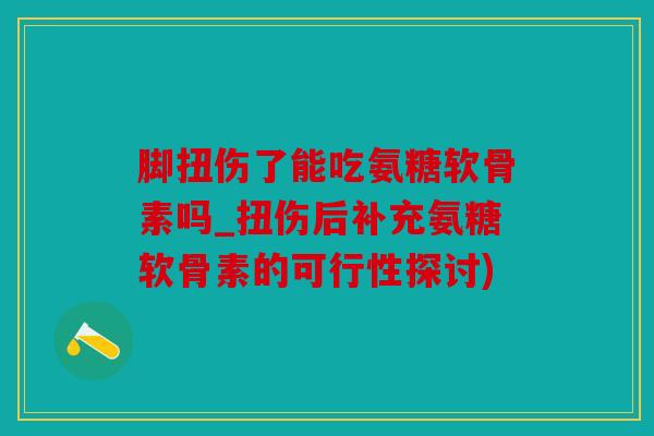 脚扭伤了能吃氨糖软骨素吗_扭伤后补充氨糖软骨素的可行性探讨)