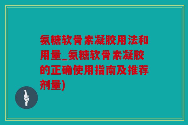 氨糖软骨素凝胶用法和用量_氨糖软骨素凝胶的正确使用指南及推荐剂量)