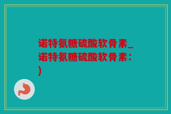 诺特氨糖硫酸软骨素_诺特氨糖硫酸软骨素：)