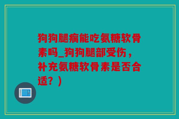 狗狗腿瘸能吃氨糖软骨素吗_狗狗腿部受伤，补充氨糖软骨素是否合适？)