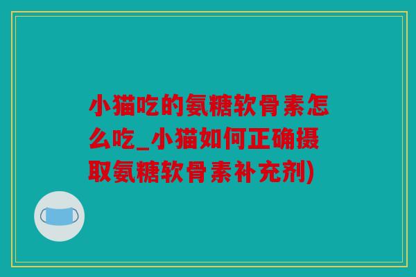 小猫吃的氨糖软骨素怎么吃_小猫如何正确摄取氨糖软骨素补充剂)
