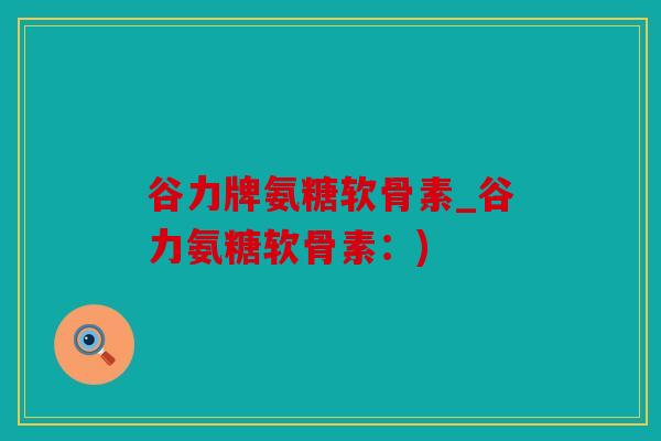 谷力牌氨糖软骨素_谷力氨糖软骨素：)