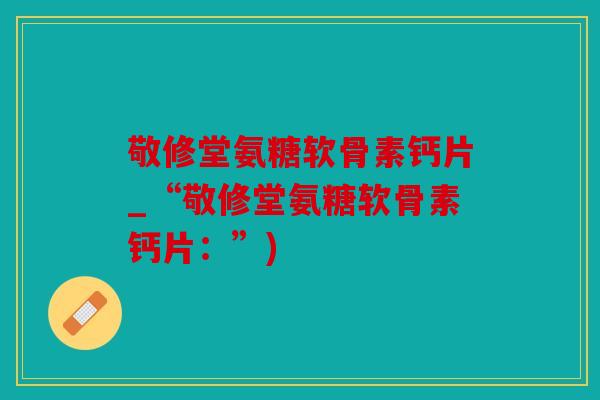 敬修堂氨糖软骨素钙片_“敬修堂氨糖软骨素钙片：”)
