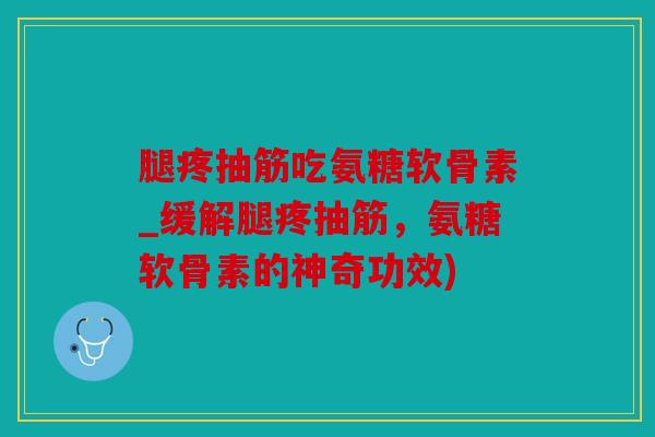 腿疼抽筋吃氨糖软骨素_缓解腿疼抽筋，氨糖软骨素的神奇功效)