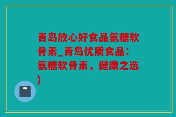 青岛放心好食品氨糖软骨素_青岛优质食品：氨糖软骨素，健康之选)