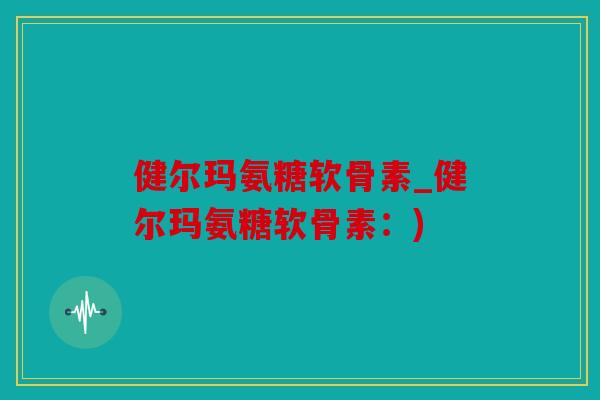 健尔玛氨糖软骨素_健尔玛氨糖软骨素：)