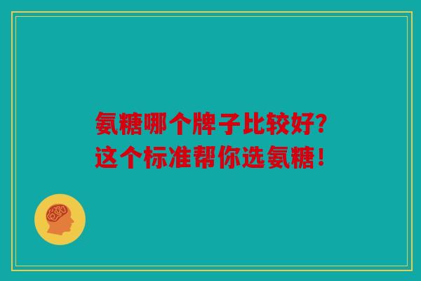 氨糖哪个牌子比较好？这个标准帮你选氨糖！