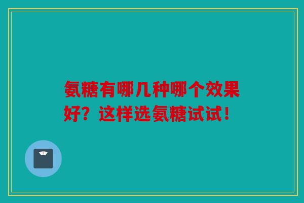 氨糖有哪几种哪个效果好？这样选氨糖试试！