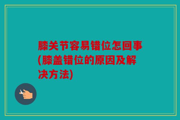 膝关节容易错位怎回事(膝盖错位的原因及解决方法)
