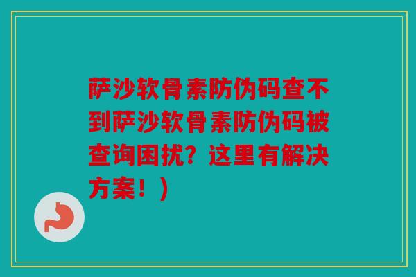 萨沙软骨素防伪码查不到萨沙软骨素防伪码被查询困扰？这里有解决方案！)