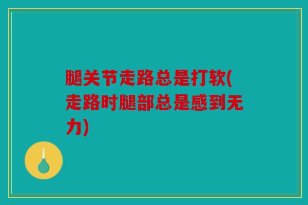 腿关节走路总是打软(走路时腿部总是感到无力)
