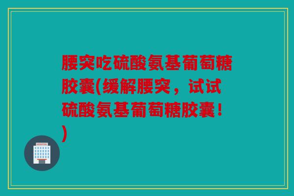 腰突吃硫酸氨基葡萄糖胶囊(缓解腰突，试试硫酸氨基葡萄糖胶囊！)