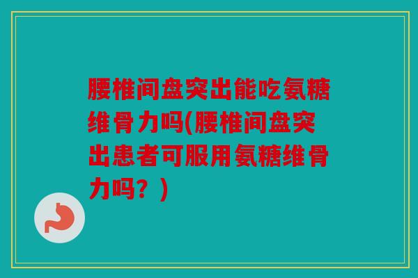 腰椎间盘突出能吃氨糖维骨力吗(腰椎间盘突出患者可服用氨糖维骨力吗？)