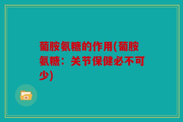 葡胺氨糖的作用(葡胺氨糖：关节保健必不可少)