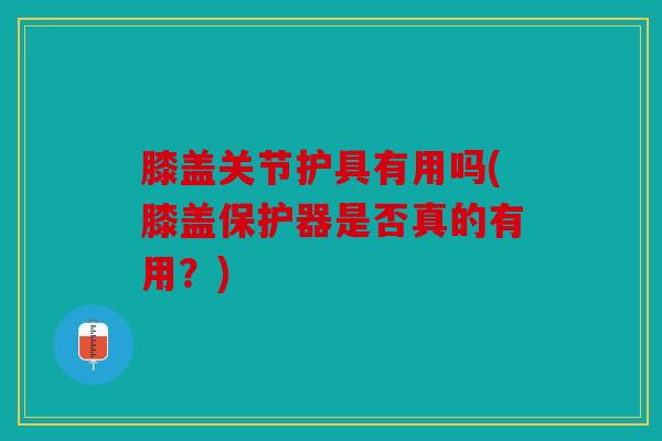 膝盖关节护具有用吗(膝盖保护器是否真的有用？)