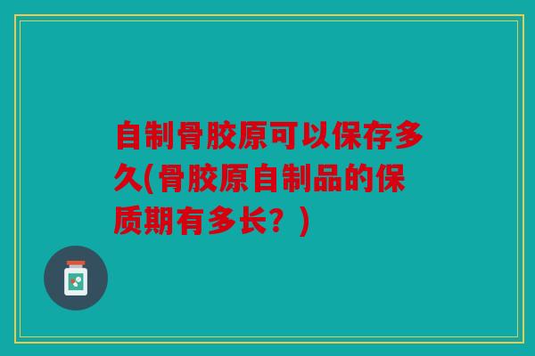 自制骨胶原可以保存多久(骨胶原自制品的保质期有多长？)