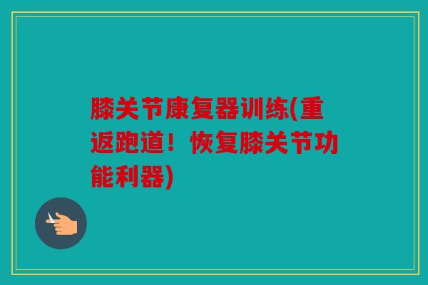 膝关节康复器训练(重返跑道！恢复膝关节功能利器)