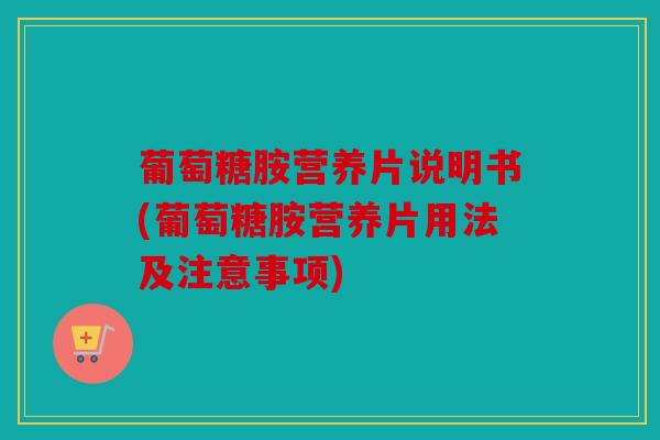 葡萄糖胺营养片说明书(葡萄糖胺营养片用法及注意事项)
