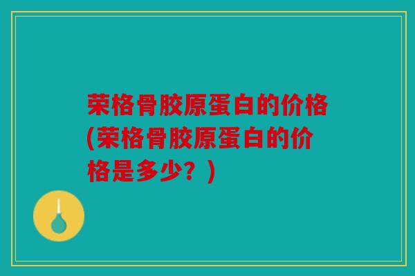 荣格骨胶原蛋白的价格(荣格骨胶原蛋白的价格是多少？)