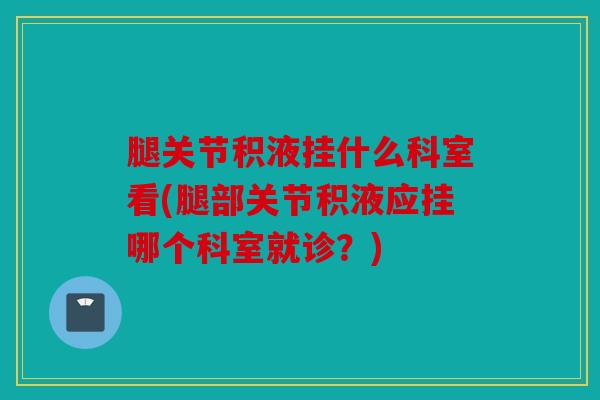 腿关节积液挂什么科室看(腿部关节积液应挂哪个科室就诊？)