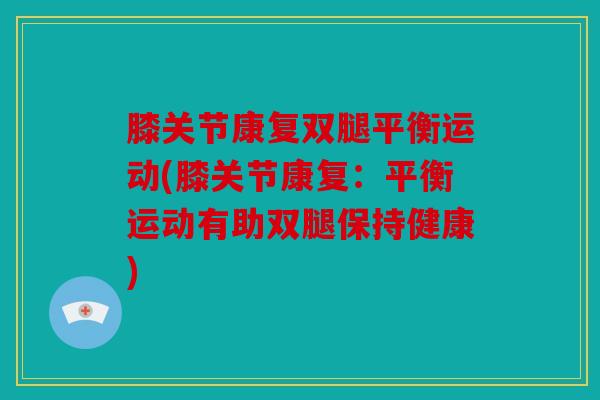 膝关节康复双腿平衡运动(膝关节康复：平衡运动有助双腿保持健康)