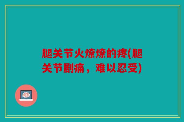 腿关节火燎燎的疼(腿关节剧痛，难以忍受)