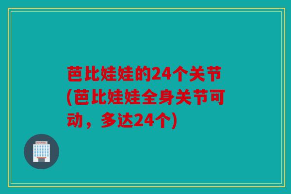 芭比娃娃的24个关节(芭比娃娃全身关节可动，多达24个)
