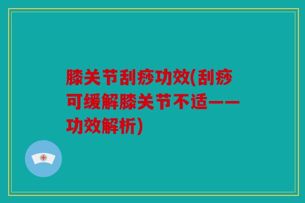 膝关节刮痧功效(刮痧可缓解膝关节不适——功效解析)