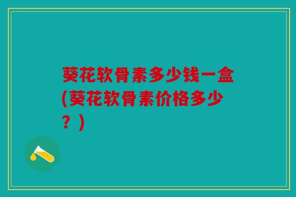 葵花软骨素多少钱一盒(葵花软骨素价格多少？)