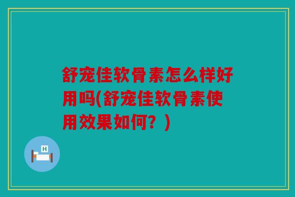 舒宠佳软骨素怎么样好用吗(舒宠佳软骨素使用效果如何？)