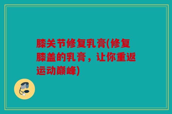 膝关节修复乳膏(修复膝盖的乳膏，让你重返运动巅峰)