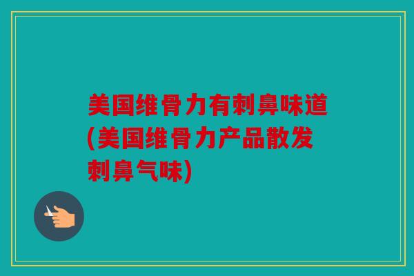 美国维骨力有刺鼻味道(美国维骨力产品散发刺鼻气味)
