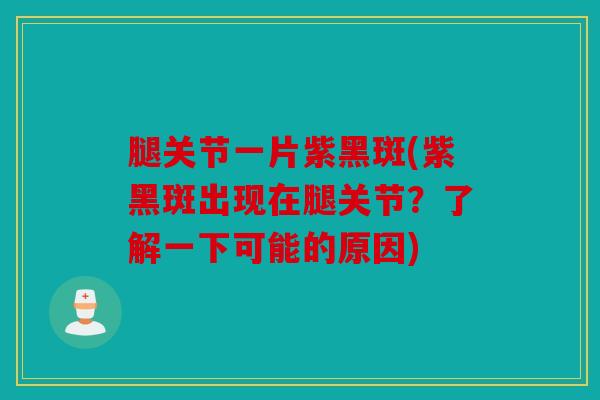 腿关节一片紫黑斑(紫黑斑出现在腿关节？了解一下可能的原因)