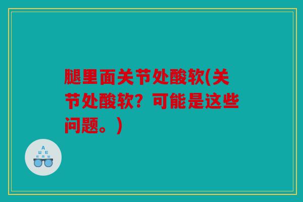 腿里面关节处酸软(关节处酸软？可能是这些问题。)