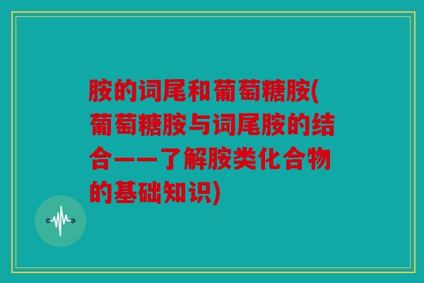 胺的词尾和葡萄糖胺(葡萄糖胺与词尾胺的结合——了解胺类化合物的基础知识)